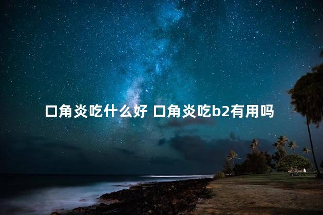 口角炎吃什么好 口角炎吃b2有用吗